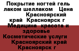 Покрытие ногтей гель-лаком/шеллаком › Цена ­ 200 - Красноярский край, Красноярск г. Медицина, красота и здоровье » Косметические услуги   . Красноярский край,Красноярск г.